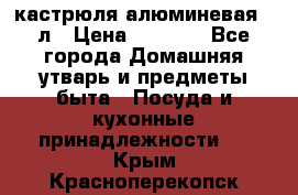 кастрюля алюминевая 40л › Цена ­ 2 200 - Все города Домашняя утварь и предметы быта » Посуда и кухонные принадлежности   . Крым,Красноперекопск